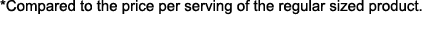 * Compared to the price per serving of the regular sized product.
