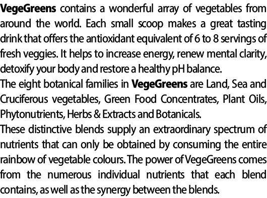 VegeGreens contains a wonderful array of vegetables from around the world. Each small scoop makes a great tasting dri...