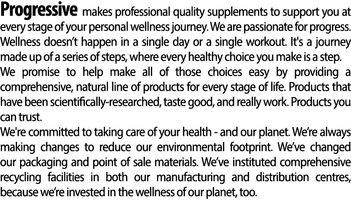 Progressive makes professional quality supplements to support you at every stage of your personal wellness journey. W...