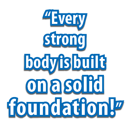 “Every strong body is built on a solid foundation!”