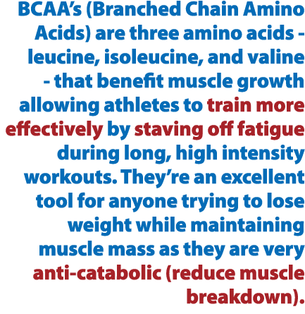 BCAA’s (Branched Chain Amino Acids) are three amino acids leucine, isoleucine, and valine that benefit muscle growth ...