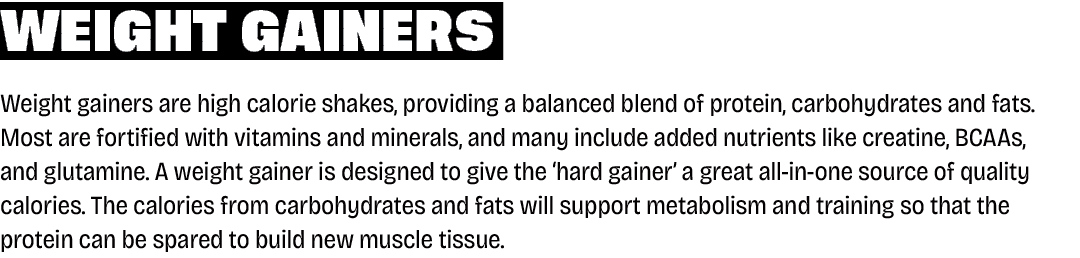 Weight Gainers Weight gainers are high calorie shakes, providing a balanced blend of protein, carbohydrates and fats....