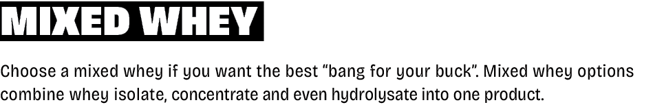 Mixed whey Choose a mixed whey if you want the best “bang for your buck”. Mixed whey options combine whey isolate, co...