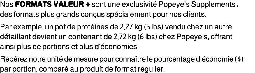 Nos FORMATS VALEUR + sont une exclusivit Popeye’s Supplements : des formats plus grands con us sp cialement pour nos...