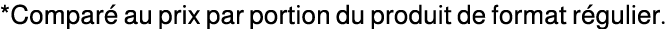 *Compar au prix par portion du produit de format r gulier.
