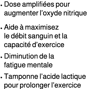 • Dose amplifi es pour augmenter l’oxyde nitrique • Aide  maximisez le d bit sanguin et la capacit  d’exercice • Dim...