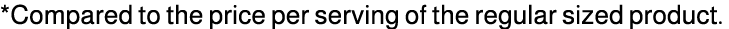 *Compared to the price per serving of the regular sized product.