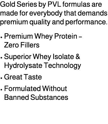 Gold Series by PVL formulas are made for everybody that demands premium quality and performance. • Premium Whey Prote...