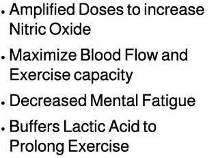 • Amplified Doses to increase Nitric Oxide • Maximize Blood Flow and Exercise capacity • Decreased Mental Fatigue • B...