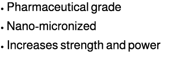 • Pharmaceutical grade • Nano micronized • Increases strength and power
