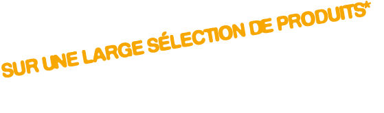SUR UNE LARGE S LECTION DE PRODUITS*