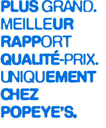 Plus grand.Meilleur rapport qualit prix. Uniquement chez Popeye’s.