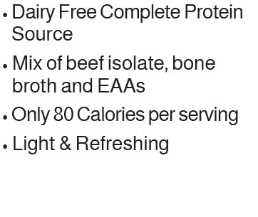 • Dairy Free Complete Protein Source • Mix of beef protein isolate and fermented pea protein isolate • Only 80 Calori...