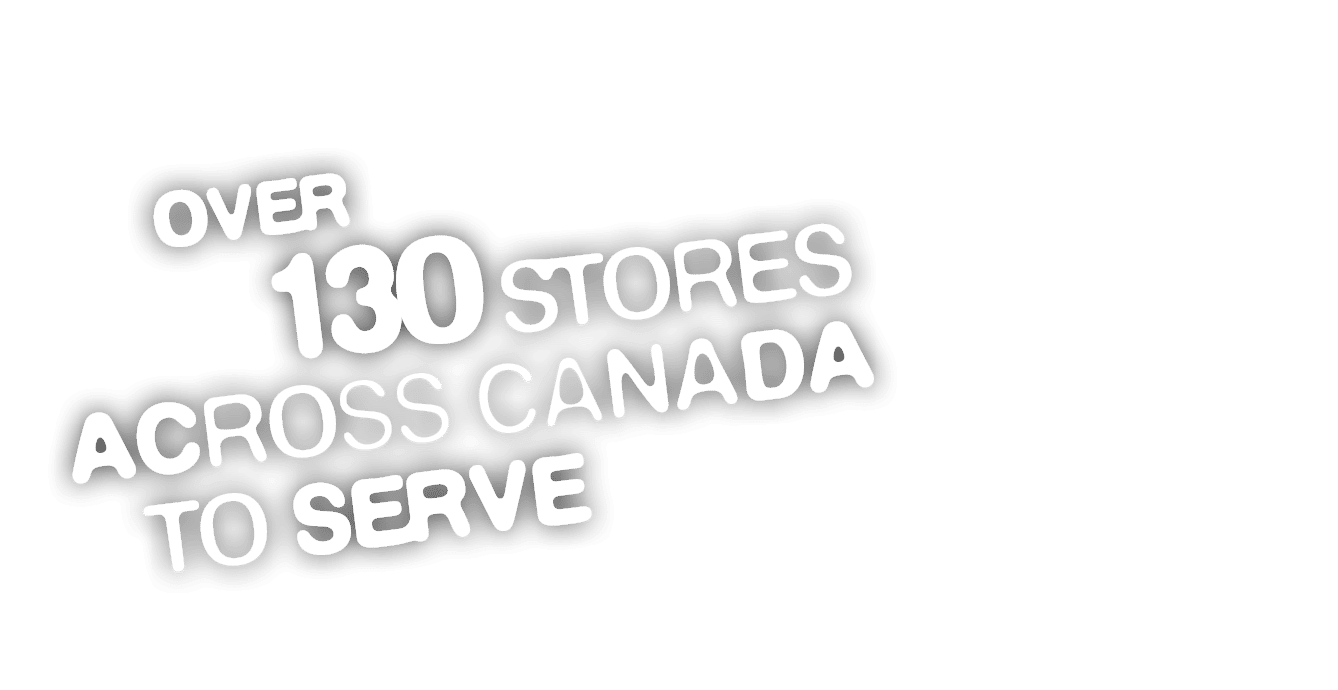  OVER 130 STORES ACROSS CANADA TO SERVE 