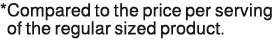 * Compared to the price per serving of the regular sized product.